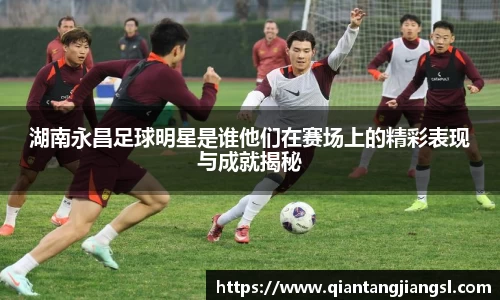 湖南永昌足球明星是谁他们在赛场上的精彩表现与成就揭秘