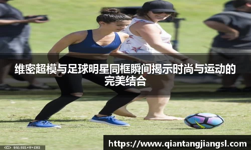 维密超模与足球明星同框瞬间揭示时尚与运动的完美结合