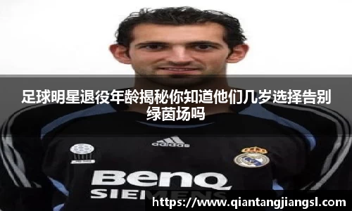 足球明星退役年龄揭秘你知道他们几岁选择告别绿茵场吗